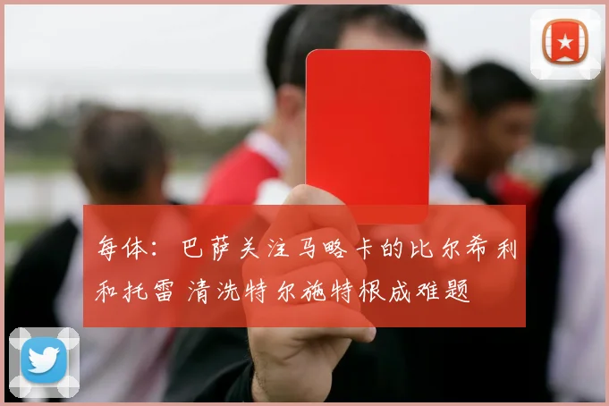 每体：巴萨关注马略卡的比尔希利和托雷 清洗特尔施特根成难题