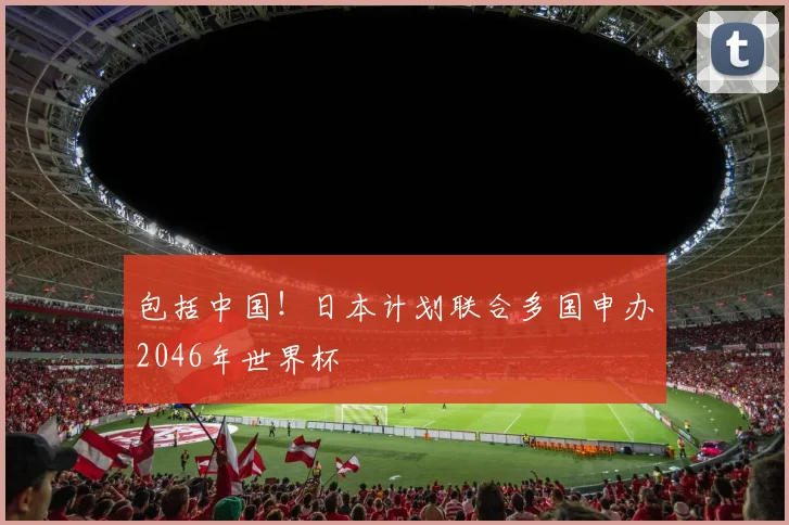 包括中国！日本计划联合多国申办2046年世界杯