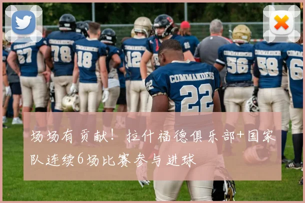 场场有贡献！拉什福德俱乐部+国家队连续6场比赛参与进球
