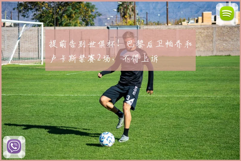 提前告别世俱杯！巴黎后卫帕乔和卢卡斯禁赛2场，不得上诉